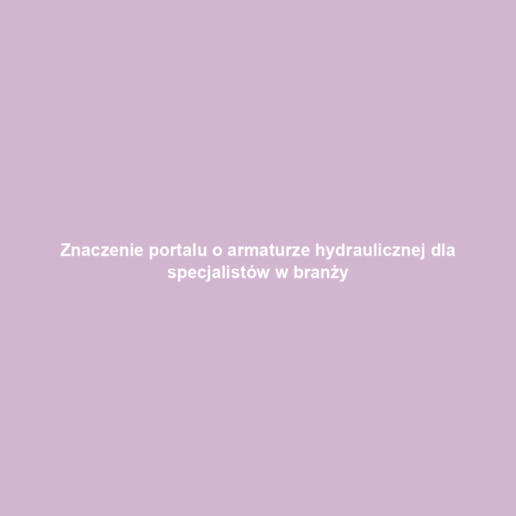 Znaczenie portalu o armaturze hydraulicznej dla specjalistów w branży