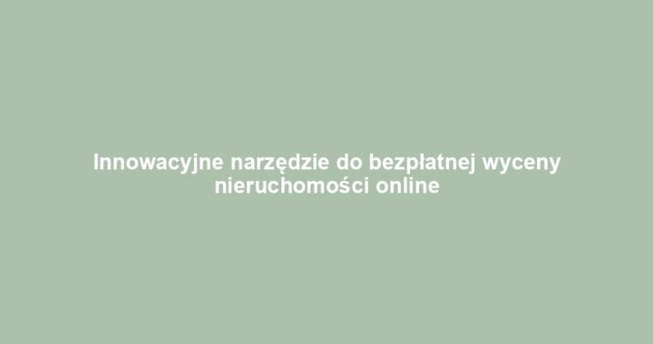 Innowacyjne narzędzie do bezpłatnej wyceny nieruchomości online