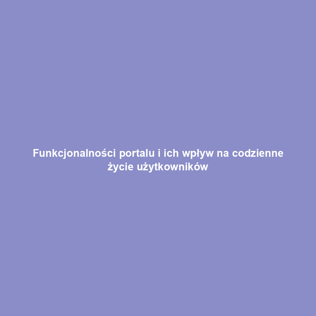 Funkcjonalności portalu i ich wpływ na codzienne życie użytkowników