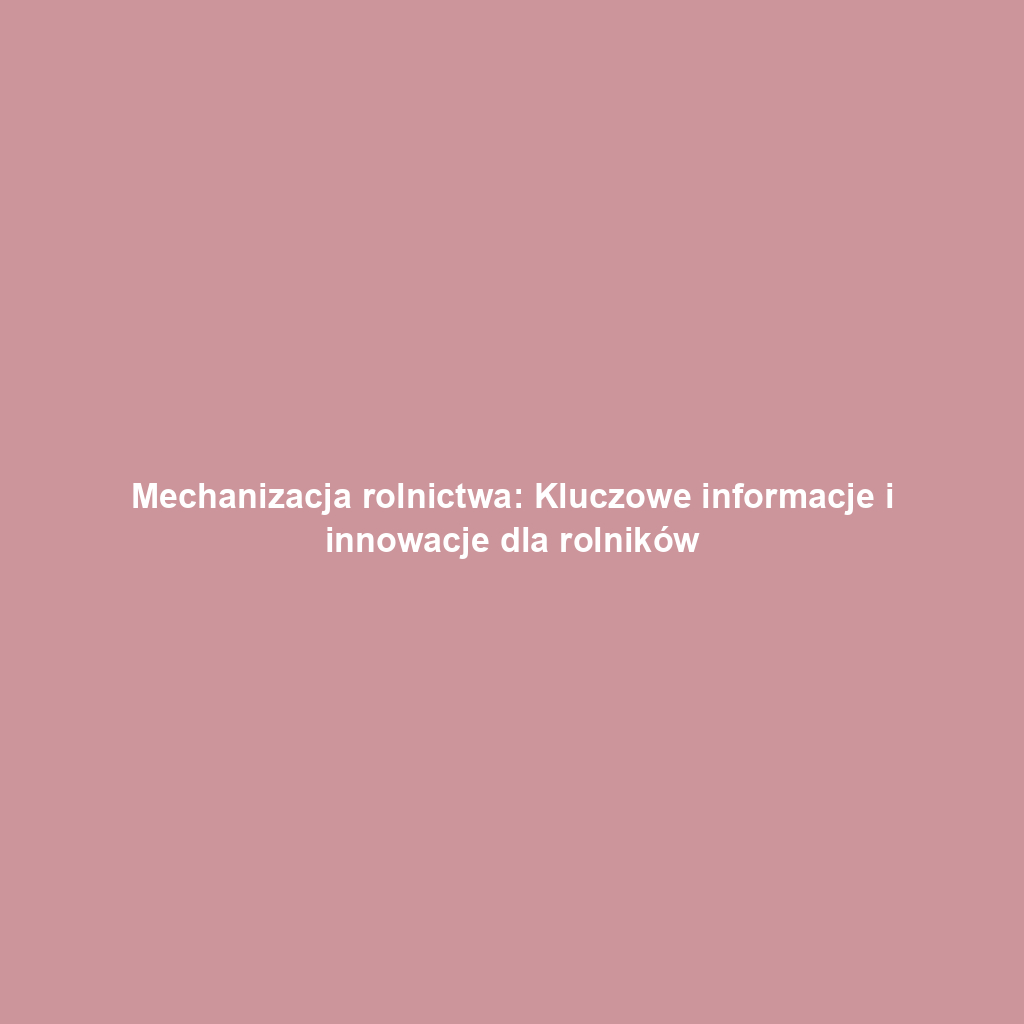 Mechanizacja rolnictwa: Kluczowe informacje i innowacje dla rolników