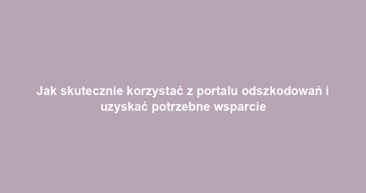 Jak skutecznie korzystać z portalu odszkodowań i uzyskać potrzebne wsparcie