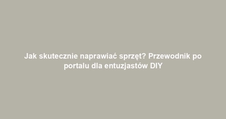 Jak skutecznie naprawiać sprzęt? Przewodnik po portalu dla entuzjastów DIY