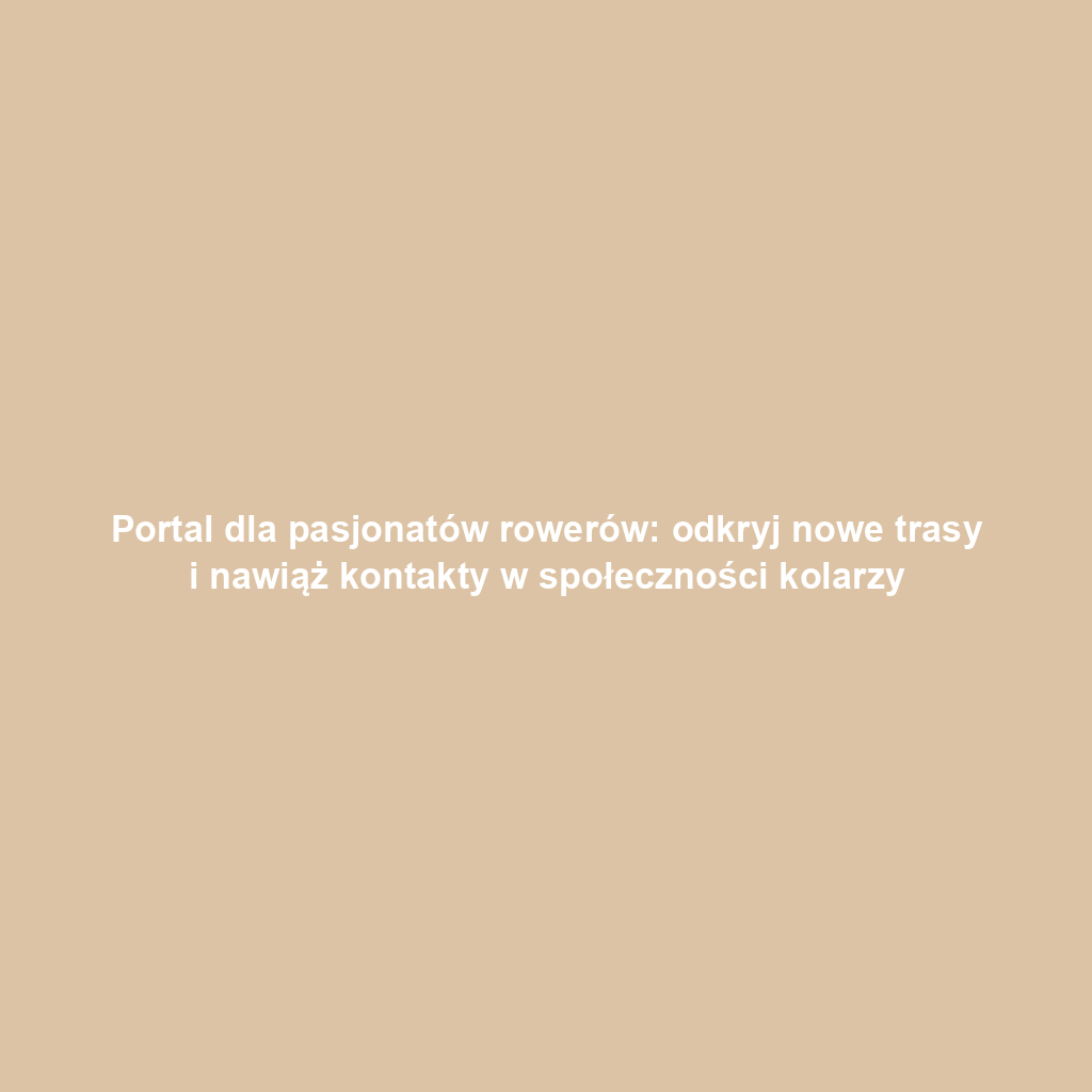 Portal dla pasjonatów rowerów: odkryj nowe trasy i nawiąż kontakty w społeczności kolarzy