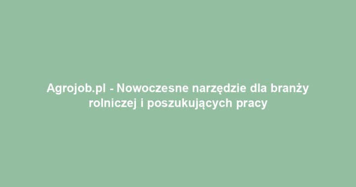 Agrojob.pl – Nowoczesne narzędzie dla branży rolniczej i poszukujących pracy