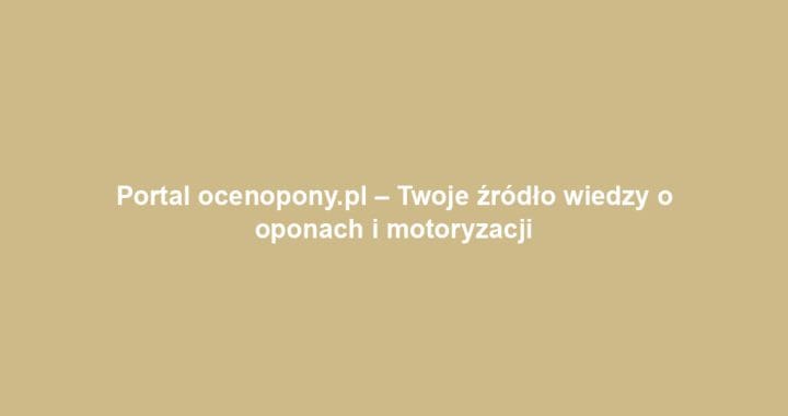 Portal ocenopony.pl – Twoje źródło wiedzy o oponach i motoryzacji