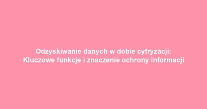 Odzyskiwanie danych w dobie cyfryzacji: Kluczowe funkcje i znaczenie ochrony informacji