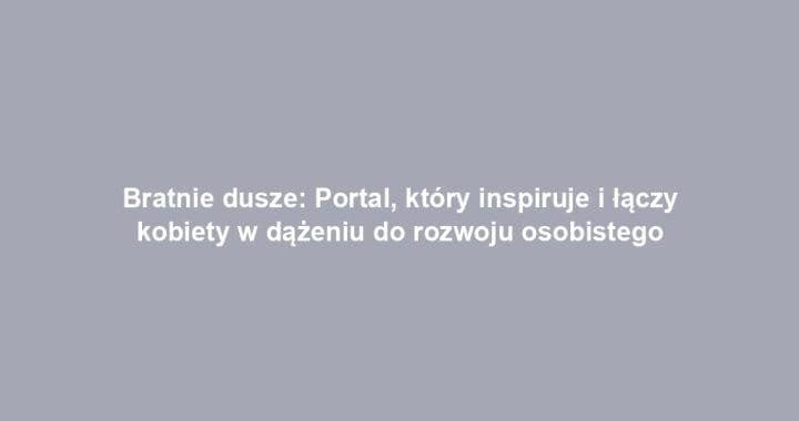 Bratnie dusze: Portal, który inspiruje i łączy kobiety w dążeniu do rozwoju osobistego