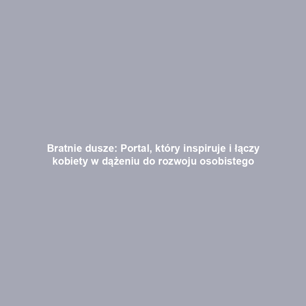 Bratnie dusze: Portal, który inspiruje i łączy kobiety w dążeniu do rozwoju osobistego