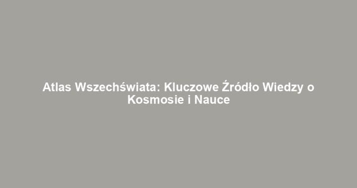 Atlas Wszechświata: Kluczowe Źródło Wiedzy o Kosmosie i Nauce