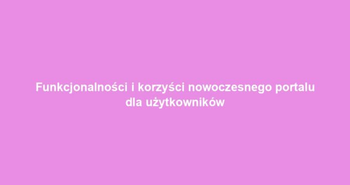 Funkcjonalności i korzyści nowoczesnego portalu dla użytkowników