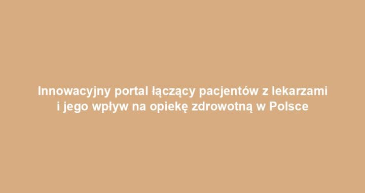 Innowacyjny portal łączący pacjentów z lekarzami i jego wpływ na opiekę zdrowotną w Polsce