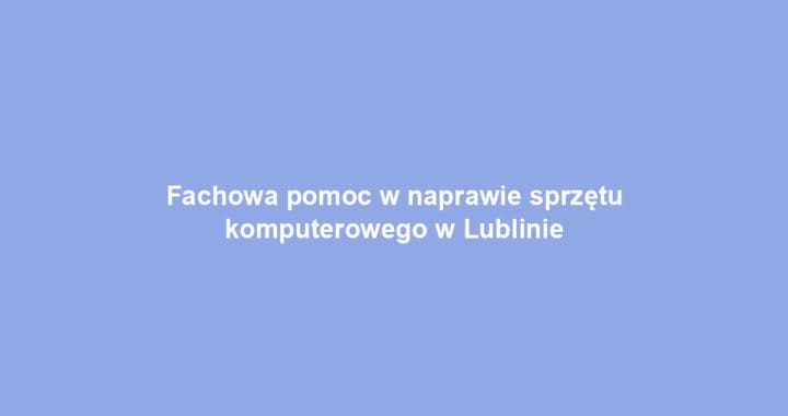 Fachowa pomoc w naprawie sprzętu komputerowego w Lublinie