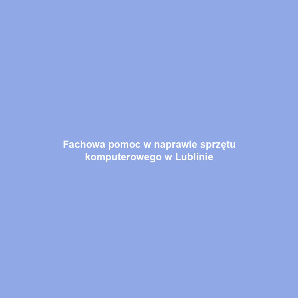 Fachowa pomoc w naprawie sprzętu komputerowego w Lublinie