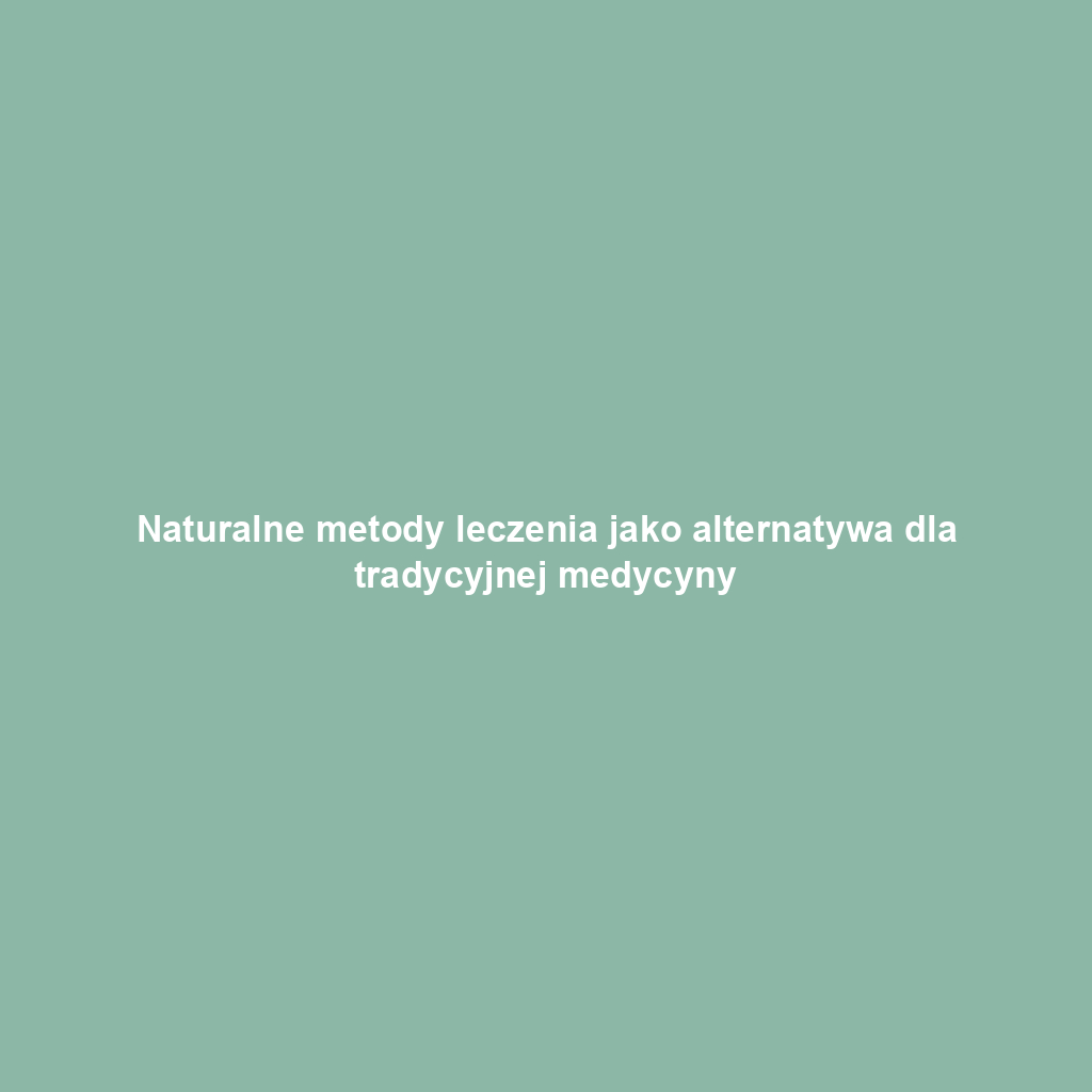 Naturalne metody leczenia jako alternatywa dla tradycyjnej medycyny