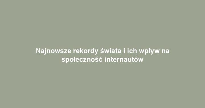 Najnowsze rekordy świata i ich wpływ na społeczność internautów