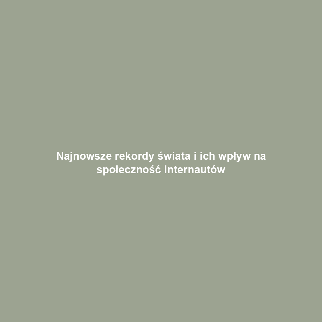 Najnowsze rekordy świata i ich wpływ na społeczność internautów