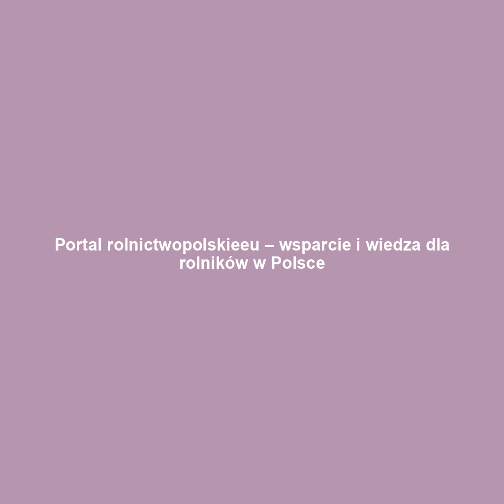 Portal rolnictwopolskieeu – wsparcie i wiedza dla rolników w Polsce