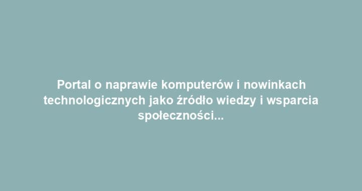 Portal o naprawie komputerów i nowinkach technologicznych jako źródło wiedzy i wsparcia społecznościowego