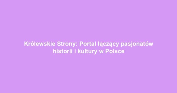 Królewskie Strony: Portal łączący pasjonatów historii i kultury w Polsce