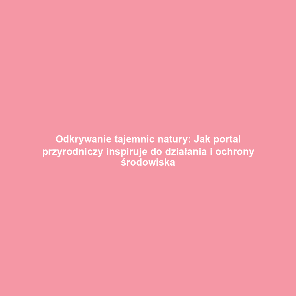 Odkrywanie tajemnic natury: Jak portal przyrodniczy inspiruje do działania i ochrony środowiska