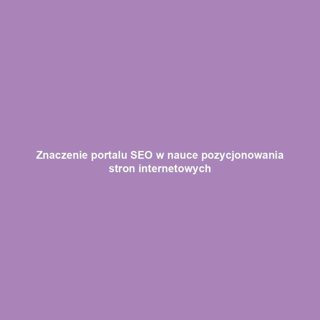 Znaczenie portalu SEO w nauce pozycjonowania stron internetowych