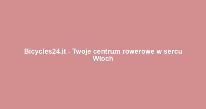 Bicycles24.it – Twoje centrum rowerowe w sercu Włoch