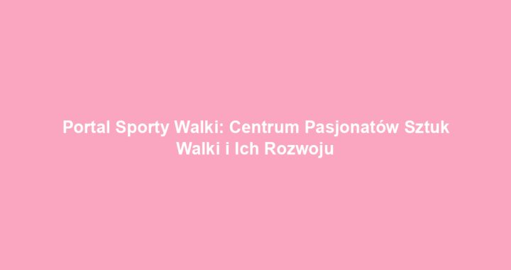 Portal Sporty Walki: Centrum Pasjonatów Sztuk Walki i Ich Rozwoju