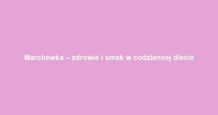 Marchewka – zdrowie i smak w codziennej diecie
