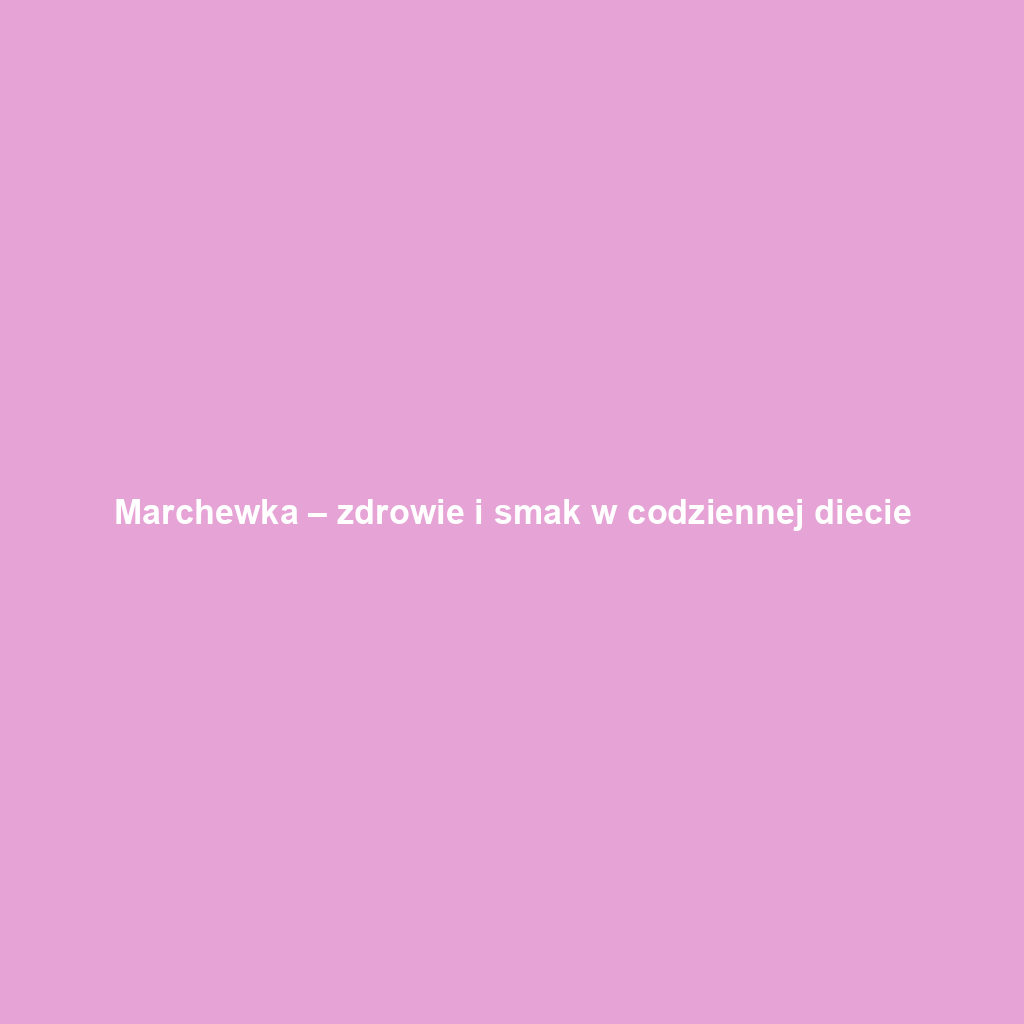 Marchewka – zdrowie i smak w codziennej diecie