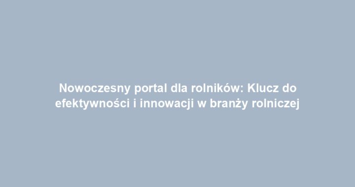 Nowoczesny portal dla rolników: Klucz do efektywności i innowacji w branży rolniczej