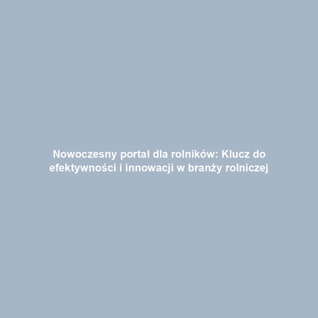 Nowoczesny portal dla rolników: Klucz do efektywności i innowacji w branży rolniczej