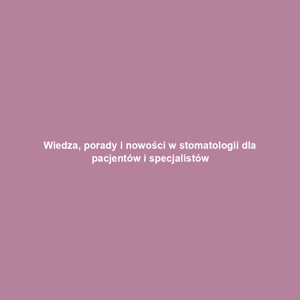 Wiedza, porady i nowości w stomatologii dla pacjentów i specjalistów