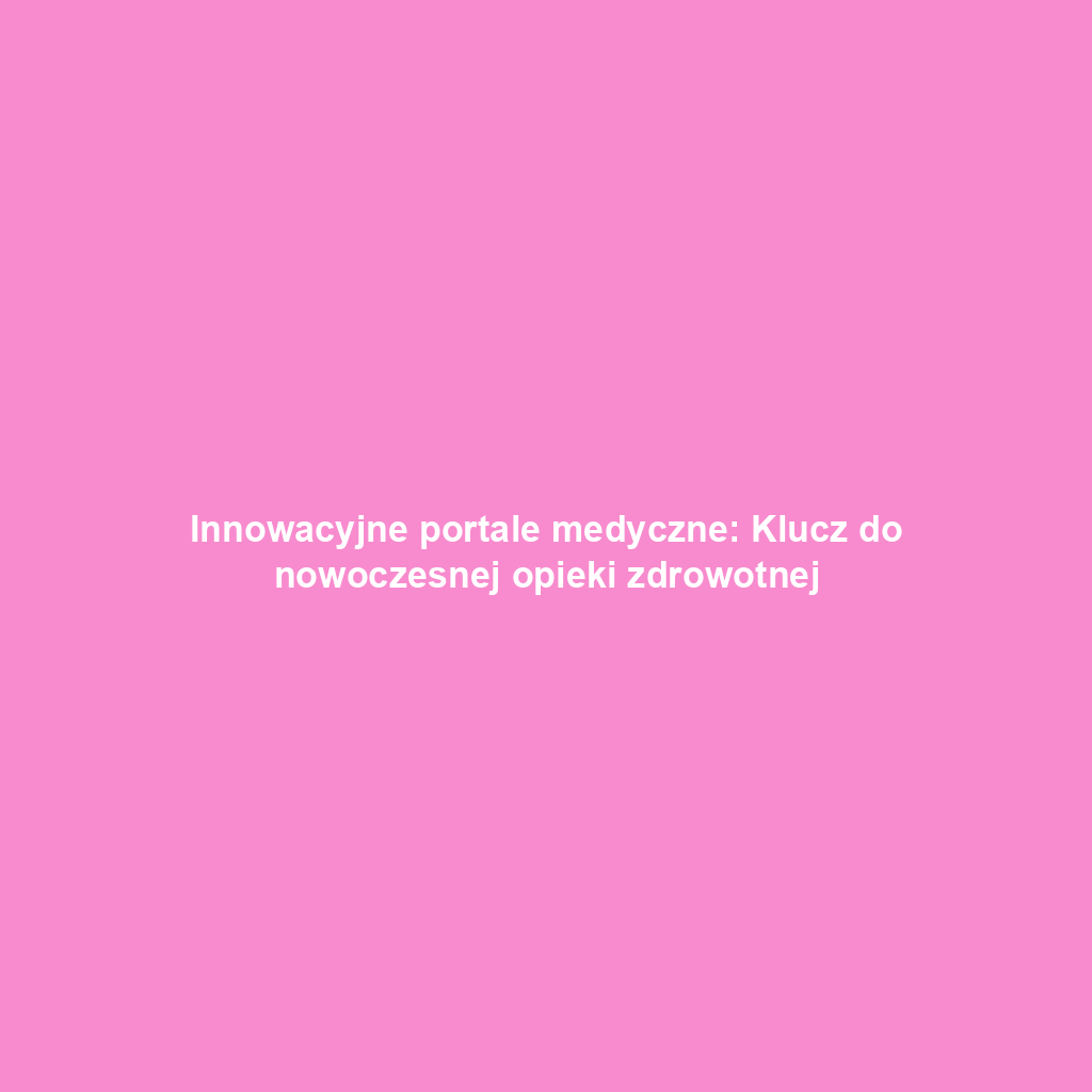 Innowacyjne portale medyczne: Klucz do nowoczesnej opieki zdrowotnej