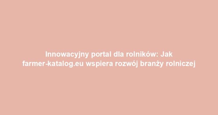 Innowacyjny portal dla rolników: Jak farmer-katalog.eu wspiera rozwój branży rolniczej