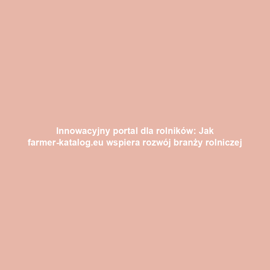 Innowacyjny portal dla rolników: Jak farmer-katalog.eu wspiera rozwój branży rolniczej
