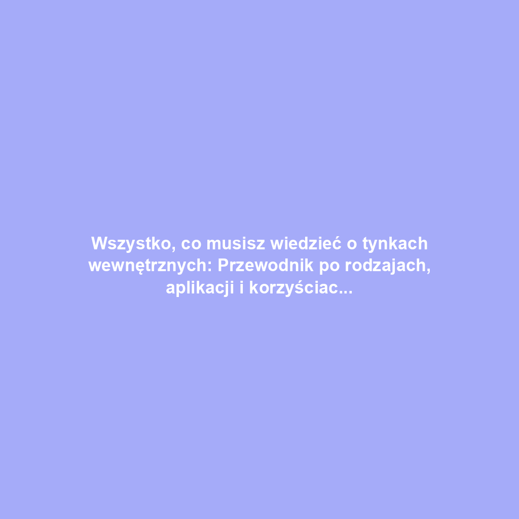 Wszystko, co musisz wiedzieć o tynkach wewnętrznych: Przewodnik po rodzajach, aplikacji i korzyściach
