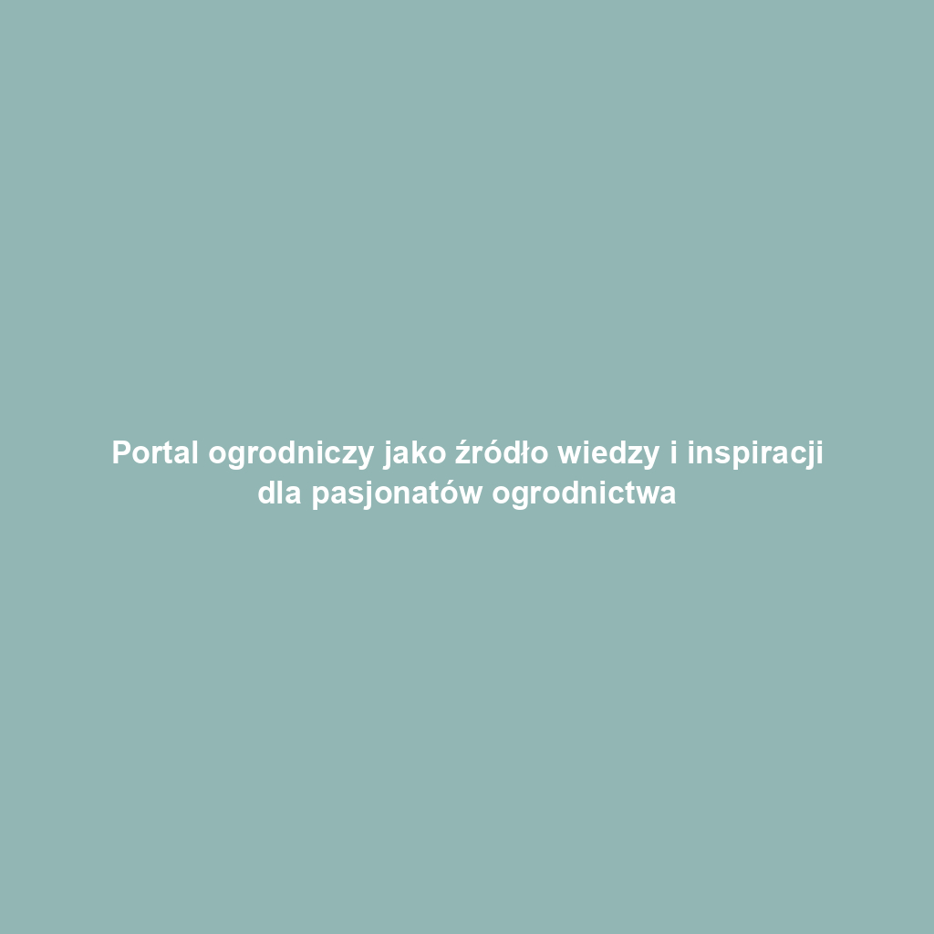 Portal ogrodniczy jako źródło wiedzy i inspiracji dla pasjonatów ogrodnictwa