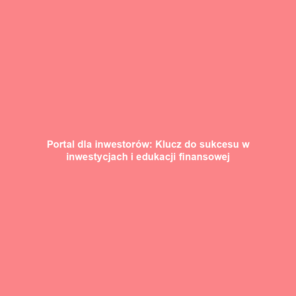 Portal dla inwestorów: Klucz do sukcesu w inwestycjach i edukacji finansowej