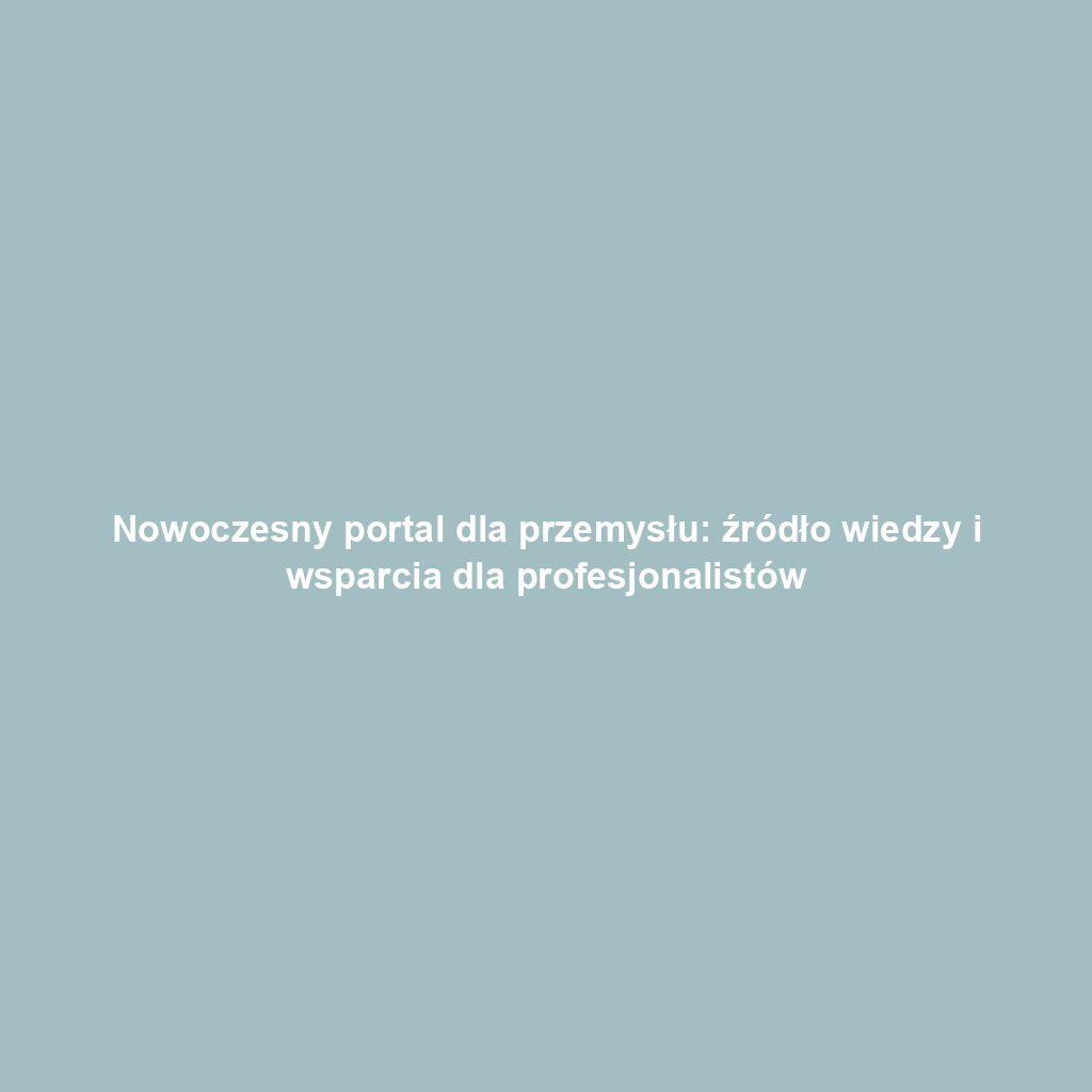 Nowoczesny portal dla przemysłu: źródło wiedzy i wsparcia dla profesjonalistów