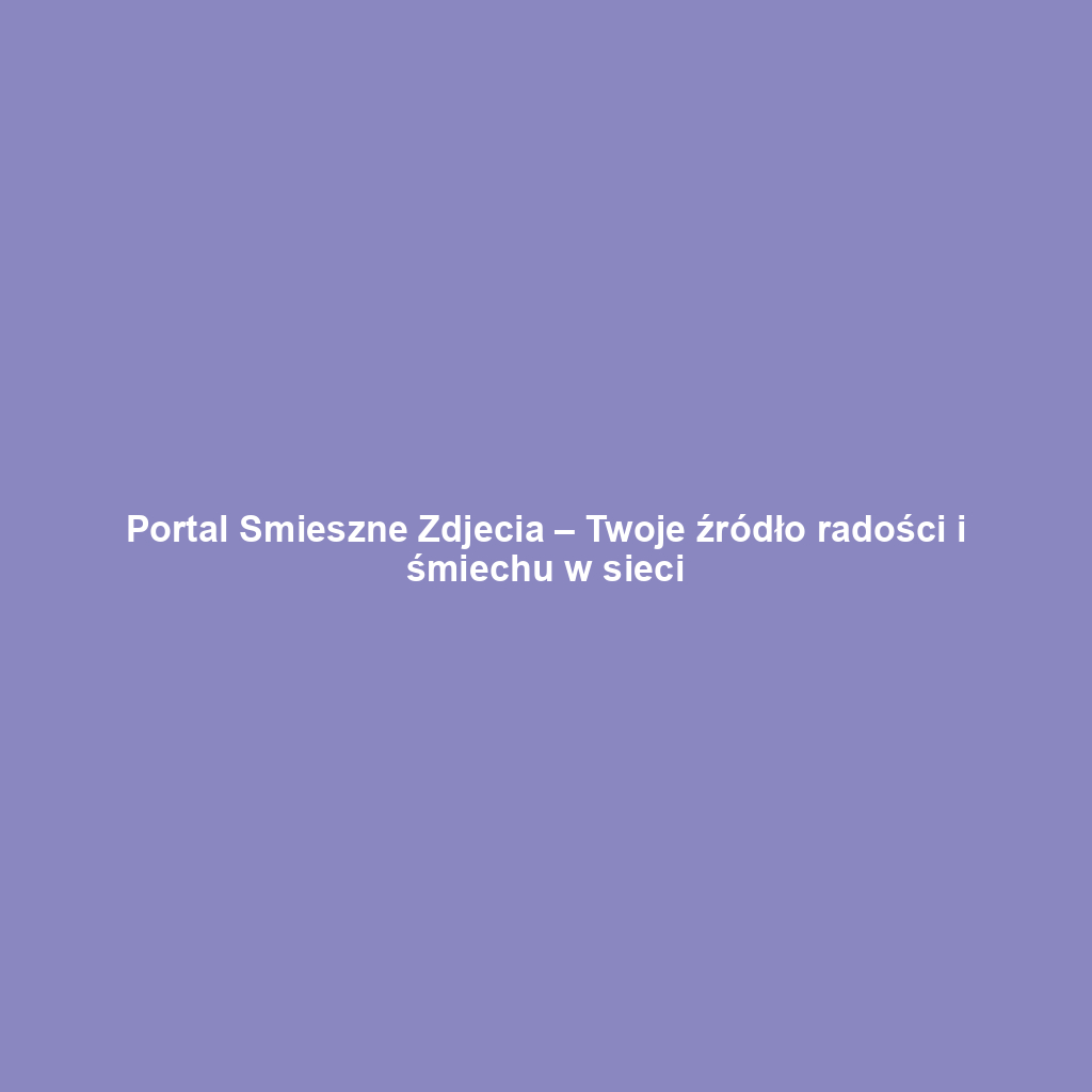 Portal Smieszne Zdjecia – Twoje źródło radości i śmiechu w sieci