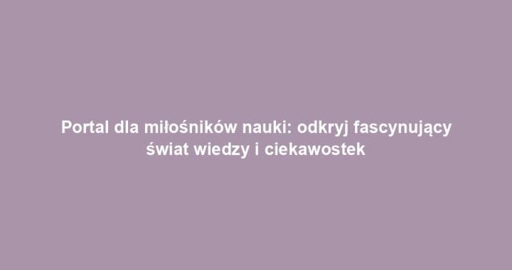 Portal dla miłośników nauki: odkryj fascynujący świat wiedzy i ciekawostek