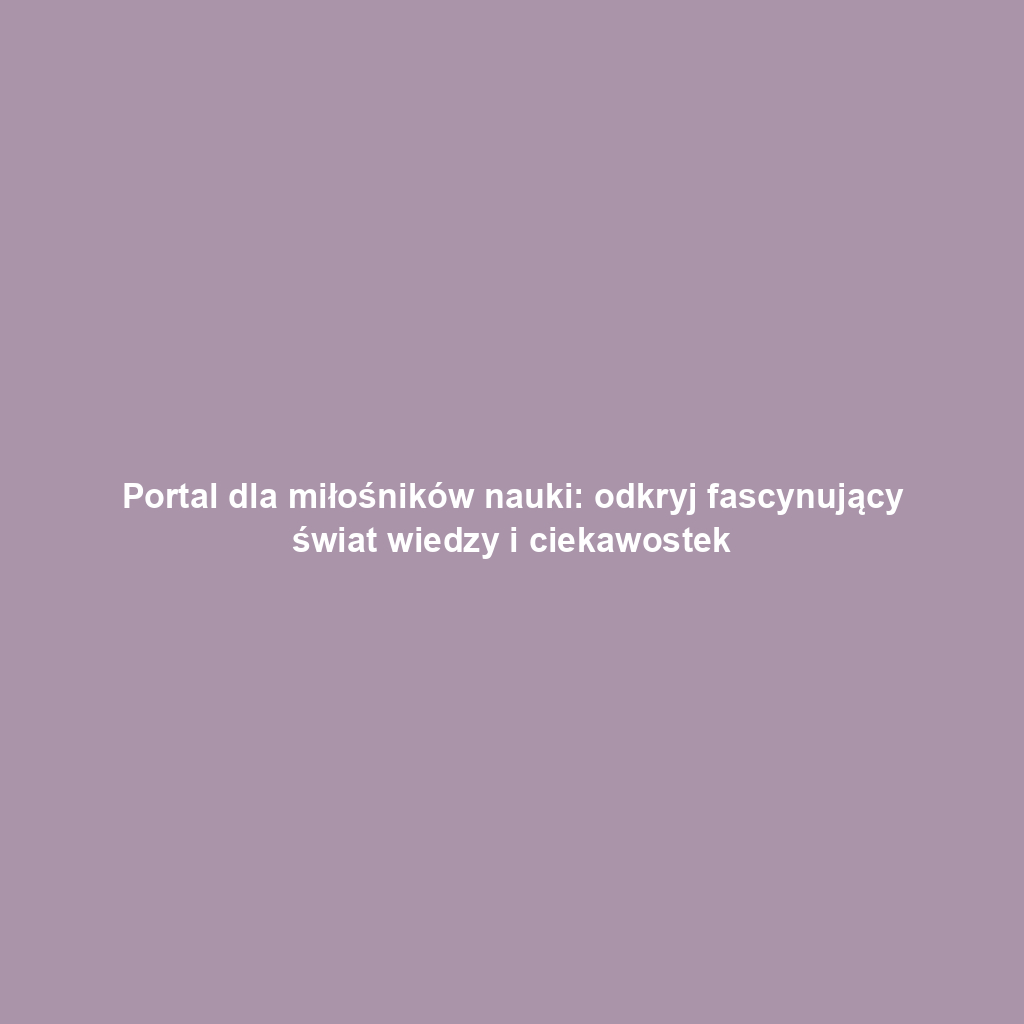 Portal dla miłośników nauki: odkryj fascynujący świat wiedzy i ciekawostek