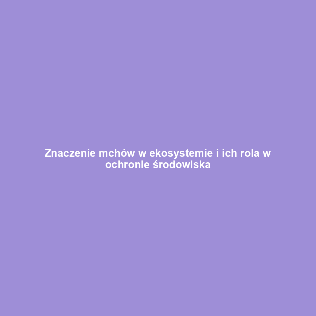Znaczenie mchów w ekosystemie i ich rola w ochronie środowiska