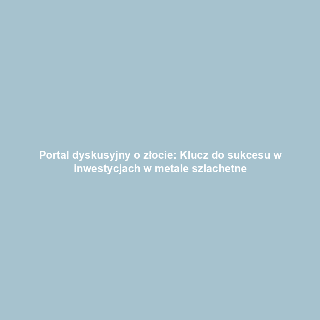 Portal dyskusyjny o złocie: Klucz do sukcesu w inwestycjach w metale szlachetne