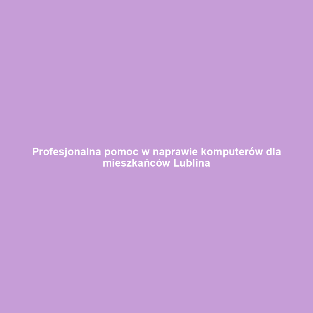 Profesjonalna pomoc w naprawie komputerów dla mieszkańców Lublina