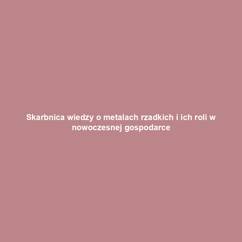 Skarbnica wiedzy o metalach rzadkich i ich roli w nowoczesnej gospodarce