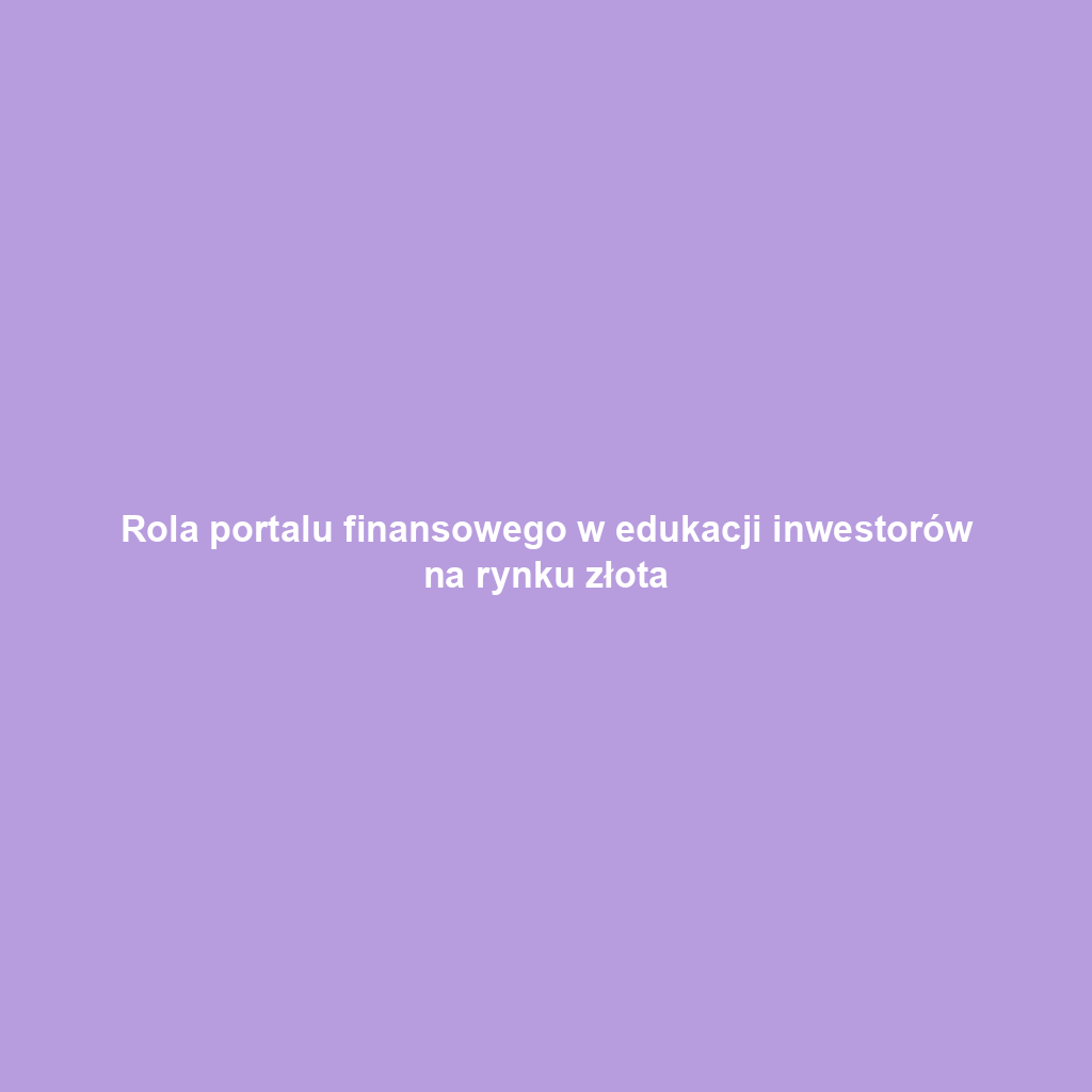 Rola portalu finansowego w edukacji inwestorów na rynku złota