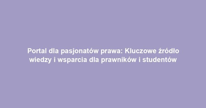 Portal dla pasjonatów prawa: Kluczowe źródło wiedzy i wsparcia dla prawników i studentów