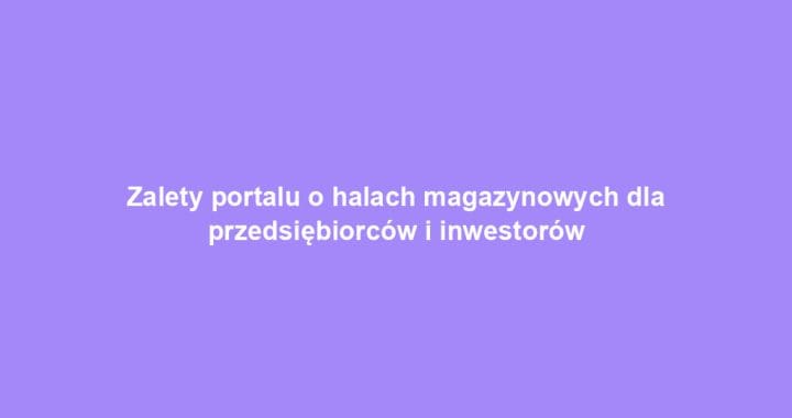 Zalety portalu o halach magazynowych dla przedsiębiorców i inwestorów
