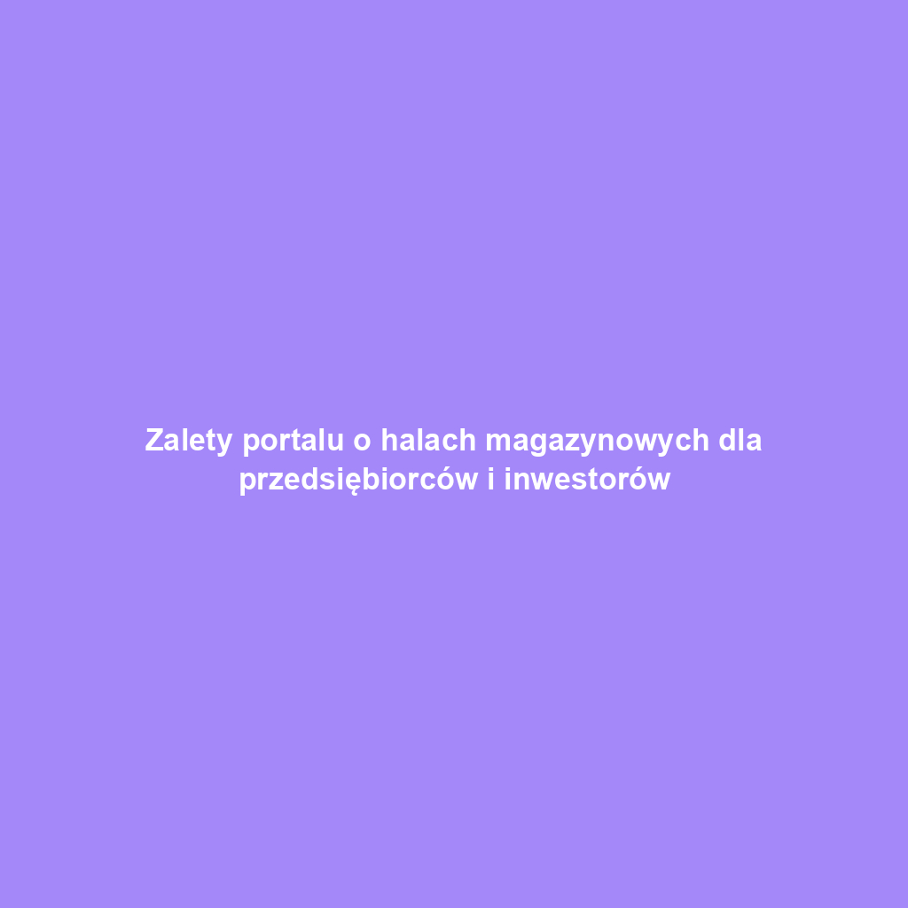 Zalety portalu o halach magazynowych dla przedsiębiorców i inwestorów